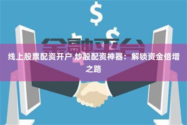 线上股票配资开户 炒股配资神器：解锁资金倍增之路