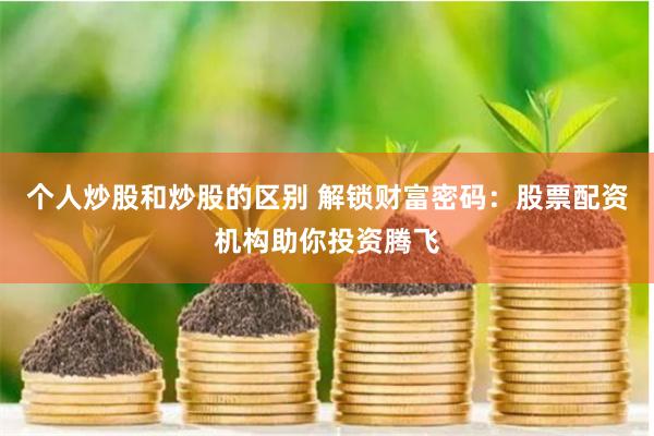 个人炒股和炒股的区别 解锁财富密码：股票配资机构助你投资腾飞
