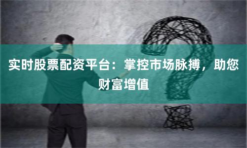 实时股票配资平台：掌控市场脉搏，助您财富增值