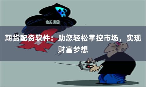 期货配资软件：助您轻松掌控市场，实现财富梦想
