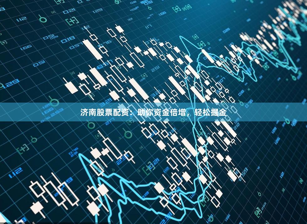 济南股票配资：助你资金倍增，轻松掘金