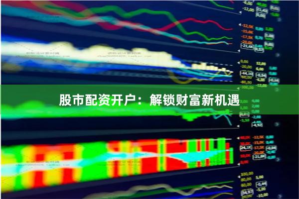 股市配资开户：解锁财富新机遇