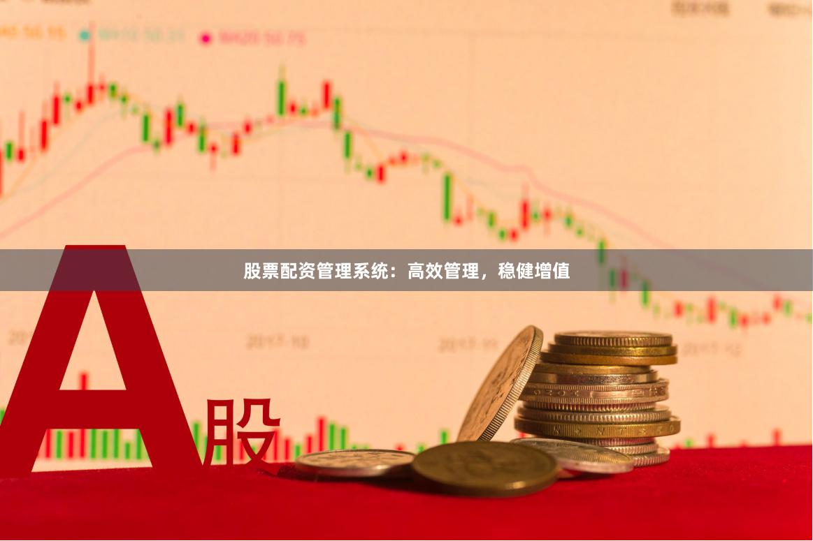 股票配资管理系统：高效管理，稳健增值