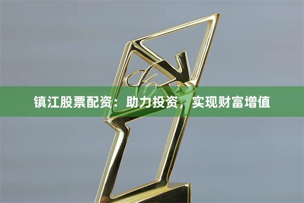 镇江股票配资：助力投资，实现财富增值