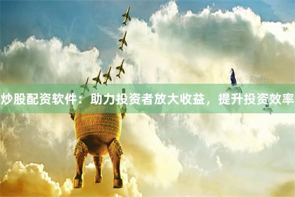 炒股配资软件：助力投资者放大收益，提升投资效率