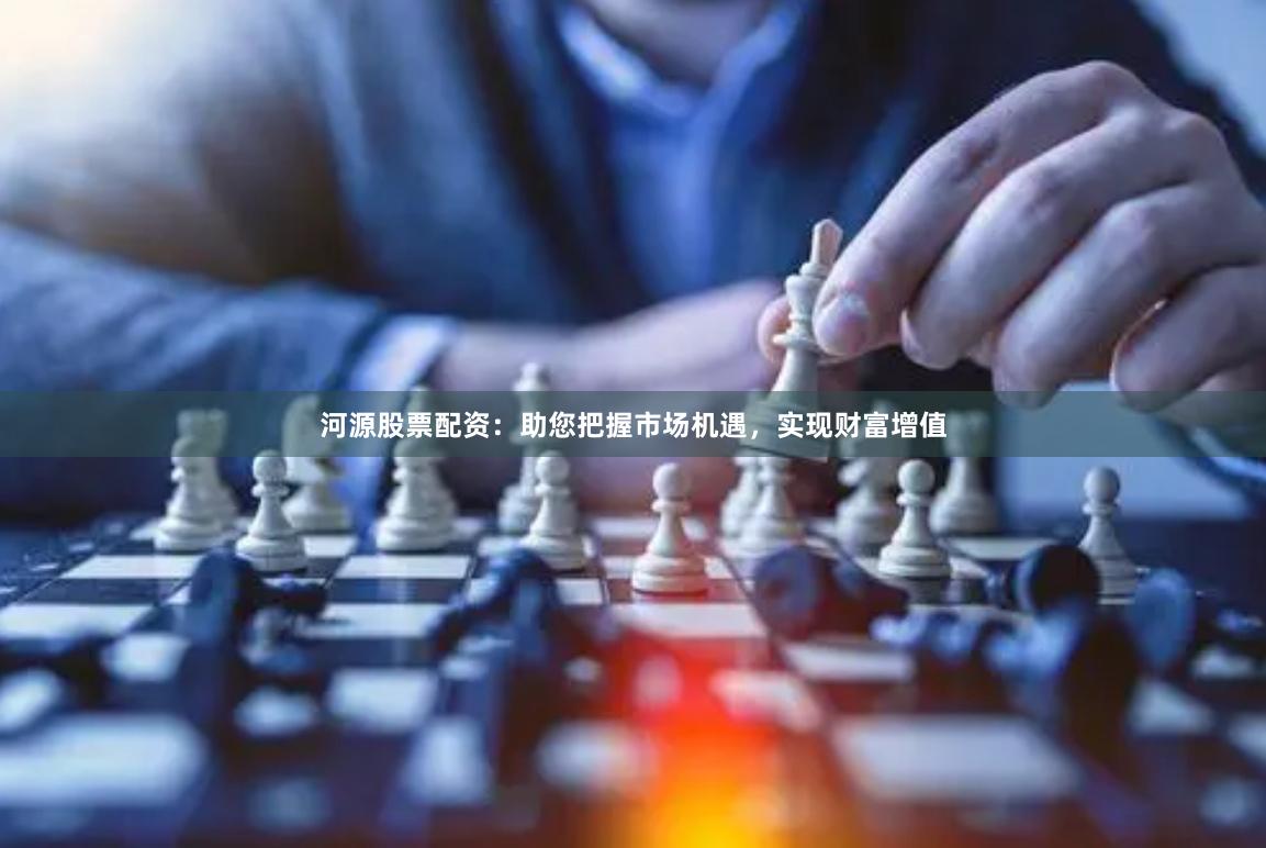 河源股票配资：助您把握市场机遇，实现财富增值