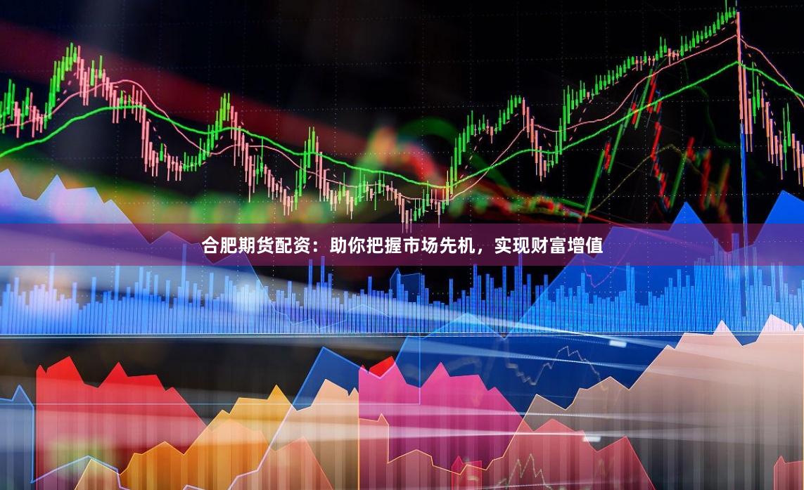合肥期货配资：助你把握市场先机，实现财富增值