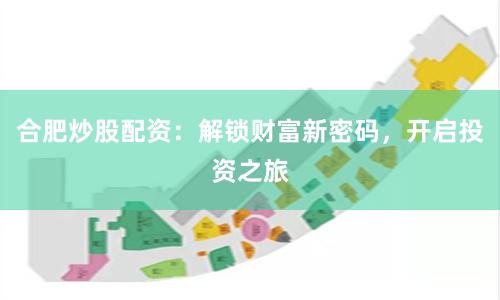 合肥炒股配资：解锁财富新密码，开启投资之旅