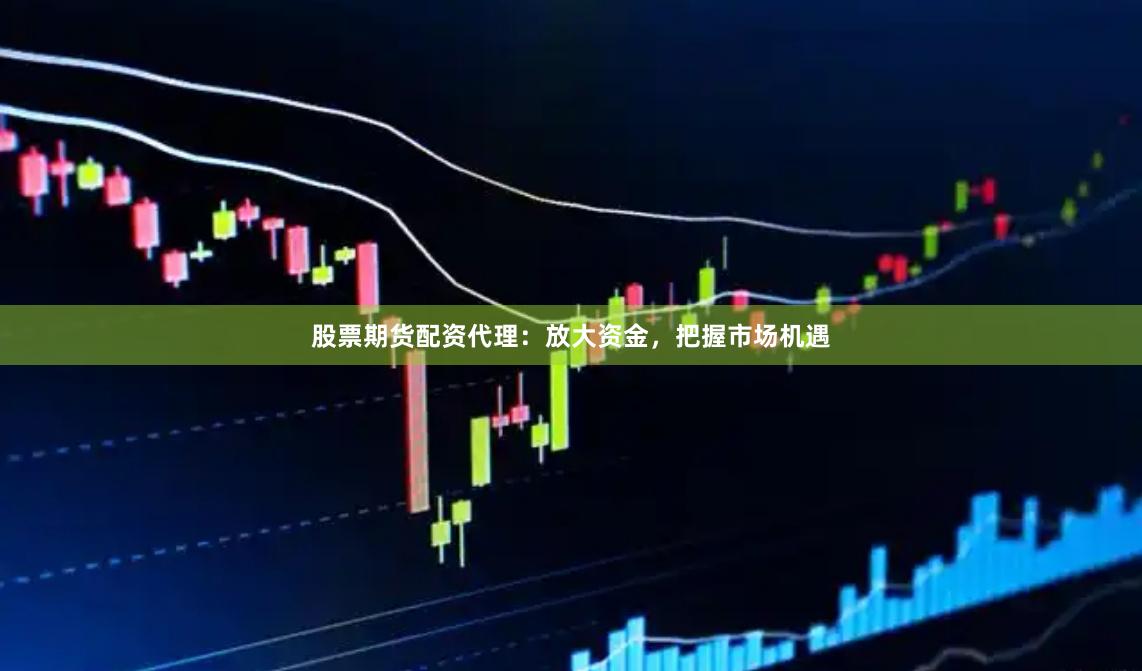 股票期货配资代理：放大资金，把握市场机遇