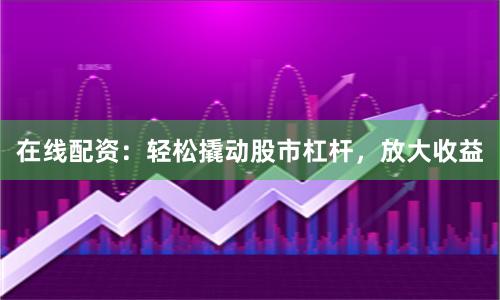 在线配资：轻松撬动股市杠杆，放大收益
