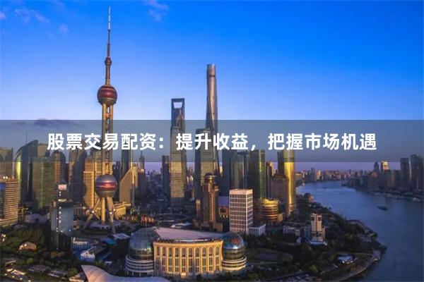 股票交易配资：提升收益，把握市场机遇