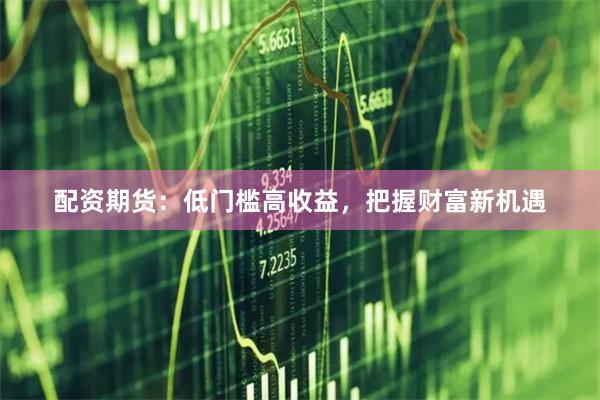 配资期货：低门槛高收益，把握财富新机遇