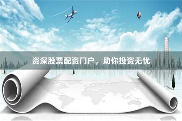 资深股票配资门户，助你投资无忧