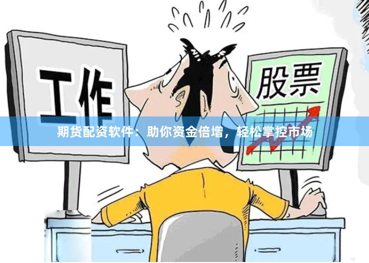期货配资软件：助你资金倍增，轻松掌控市场