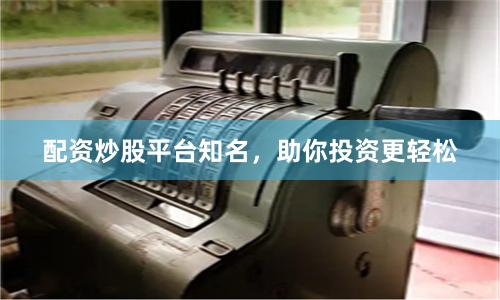 配资炒股平台知名，助你投资更轻松