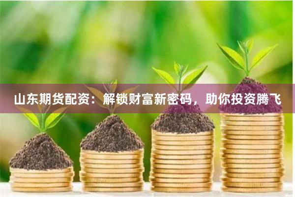 山东期货配资：解锁财富新密码，助你投资腾飞