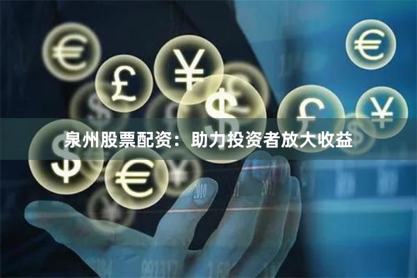泉州股票配资：助力投资者放大收益