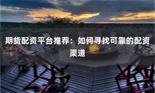期货配资平台推荐：如何寻找可靠的配资渠道