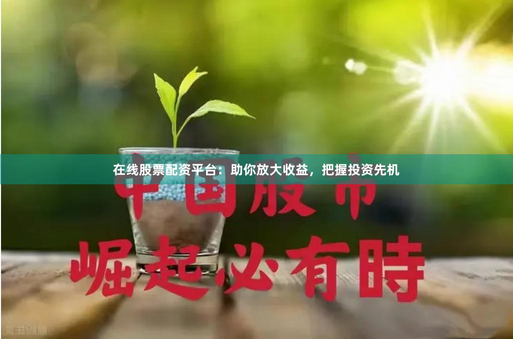在线股票配资平台：助你放大收益，把握投资先机