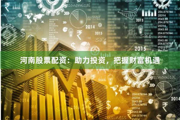 河南股票配资：助力投资，把握财富机遇