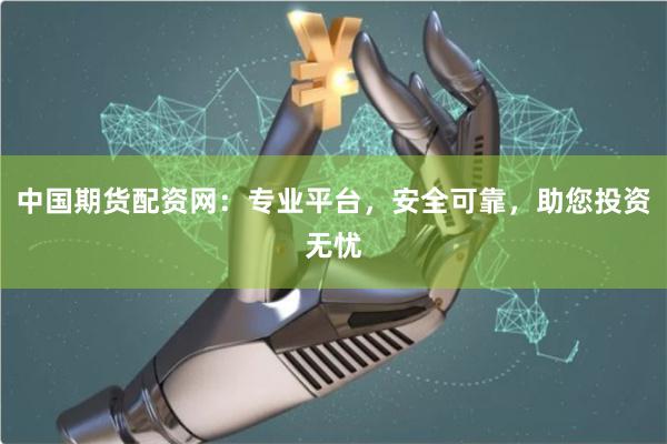 中国期货配资网：专业平台，安全可靠，助您投资无忧
