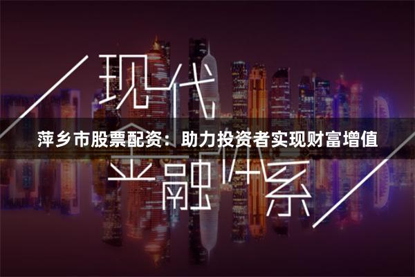 萍乡市股票配资：助力投资者实现财富增值