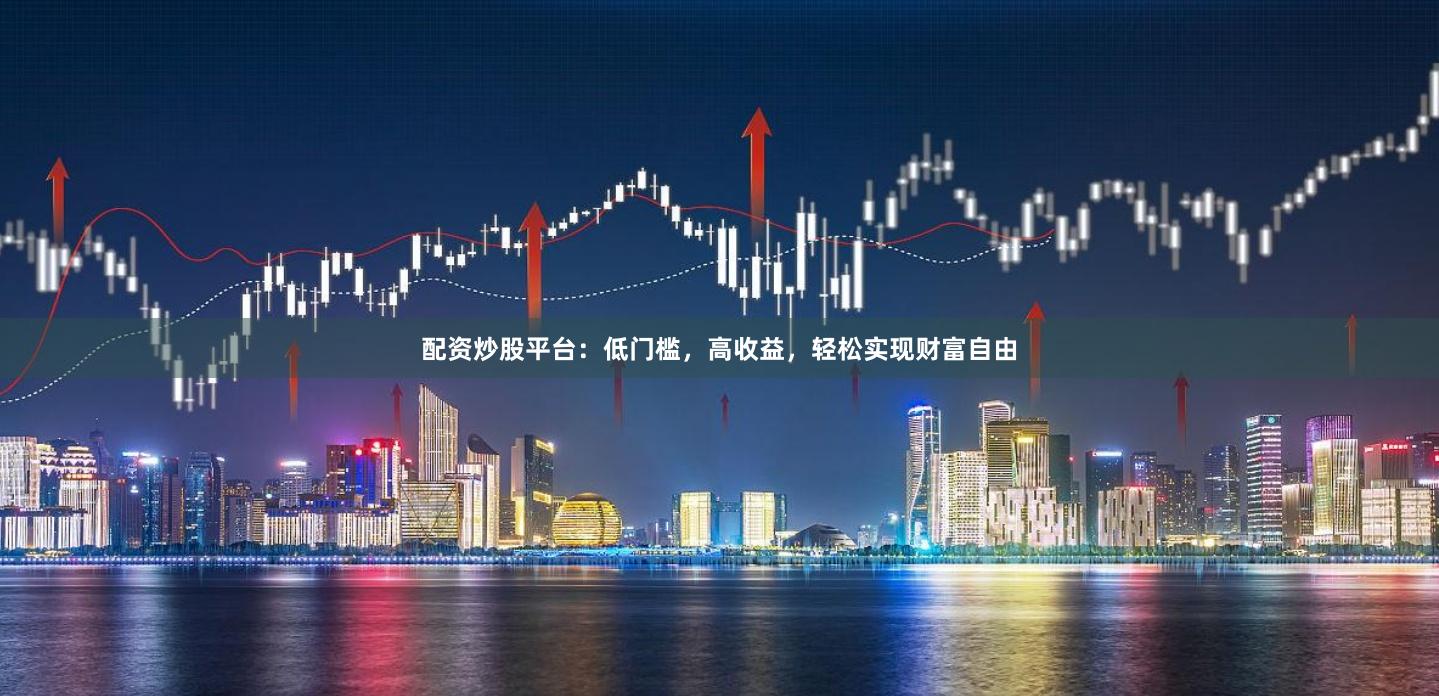 配资炒股平台：低门槛，高收益，轻松实现财富自由