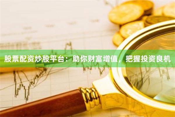 股票配资炒股平台：助你财富增值，把握投资良机