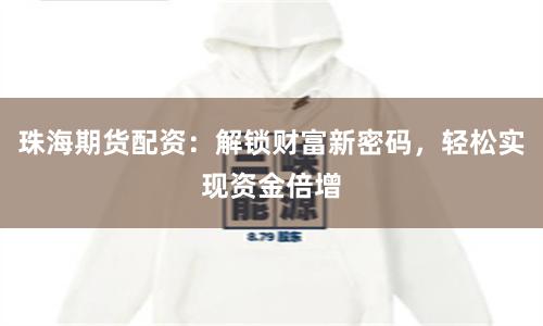 珠海期货配资：解锁财富新密码，轻松实现资金倍增