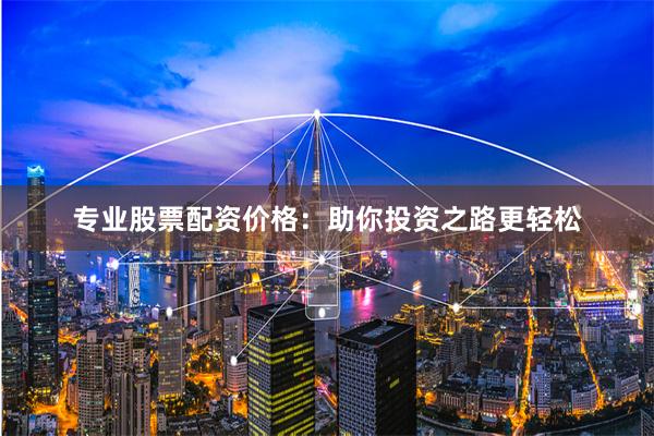 专业股票配资价格：助你投资之路更轻松