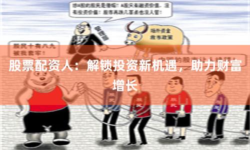 股票配资人：解锁投资新机遇，助力财富增长