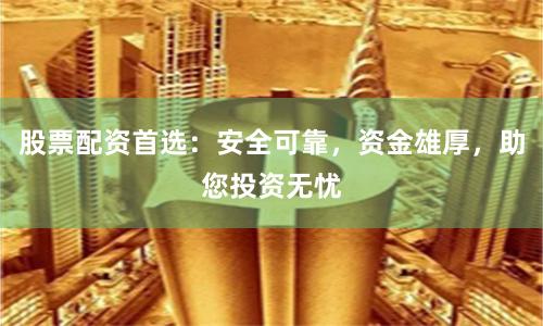 股票配资首选：安全可靠，资金雄厚，助您投资无忧