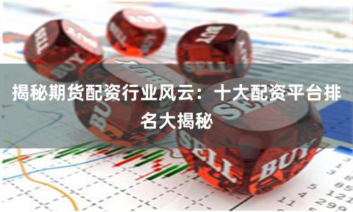 揭秘期货配资行业风云：十大配资平台排名大揭秘
