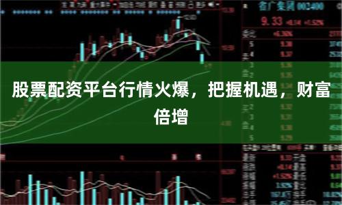 股票配资平台行情火爆，把握机遇，财富倍增