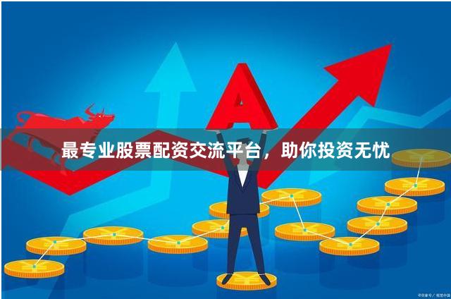 最专业股票配资交流平台，助你投资无忧