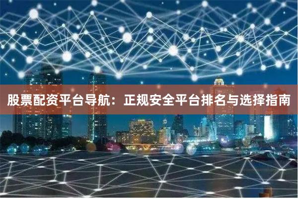 股票配资平台导航：正规安全平台排名与选择指南