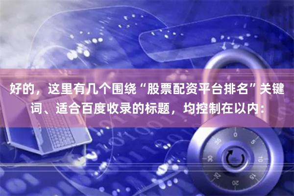 好的，这里有几个围绕“股票配资平台排名”关键词、适合百度收录的标题，均控制在以内：