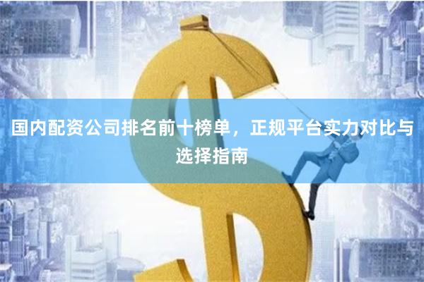 国内配资公司排名前十榜单，正规平台实力对比与选择指南