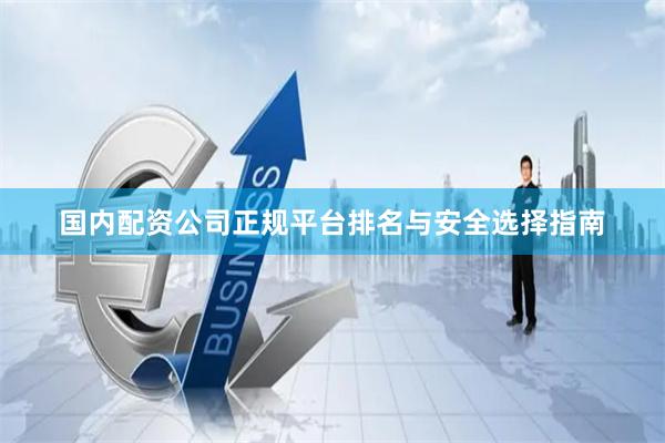 国内配资公司正规平台排名与安全选择指南
