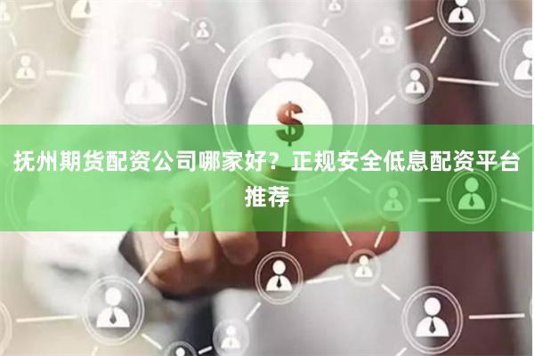 抚州期货配资公司哪家好？正规安全低息配资平台推荐