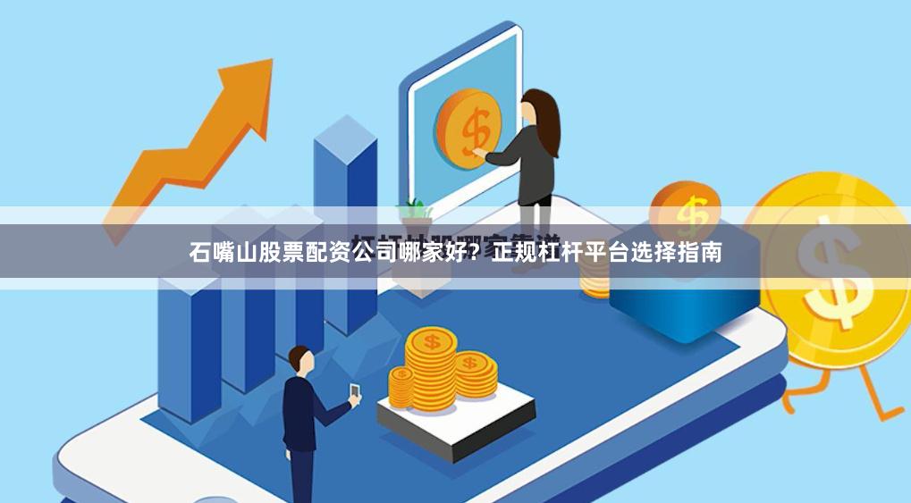 石嘴山股票配资公司哪家好？正规杠杆平台选择指南
