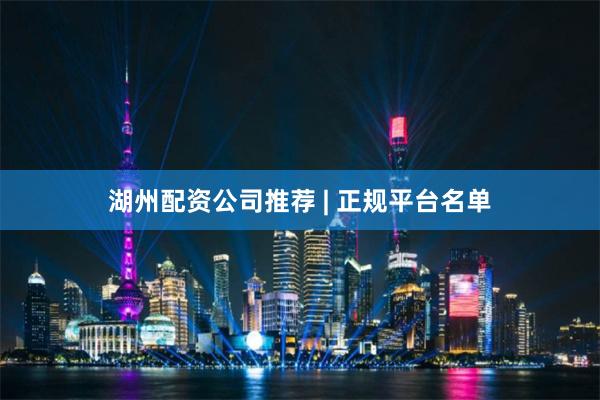 湖州配资公司推荐 | 正规平台名单